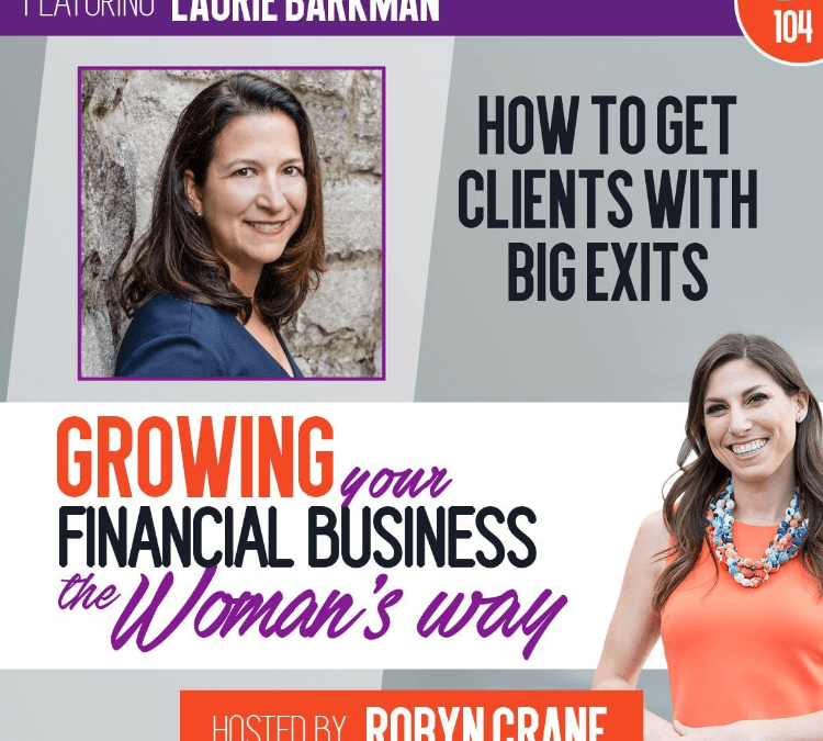 How to Get Clients With Big Exits, Laurie Barkman on Growing Your Financial Business The Woman’s Way Podcast